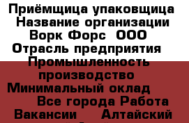 Приёмщица-упаковщица › Название организации ­ Ворк Форс, ООО › Отрасль предприятия ­ Промышленность, производство › Минимальный оклад ­ 30 000 - Все города Работа » Вакансии   . Алтайский край,Алейск г.